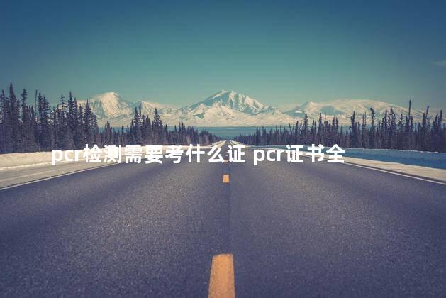 pcr检测需要考什么证 pcr证书全国通用吗